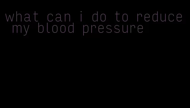 what can i do to reduce my blood pressure