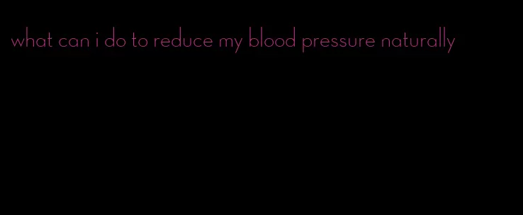 what can i do to reduce my blood pressure naturally