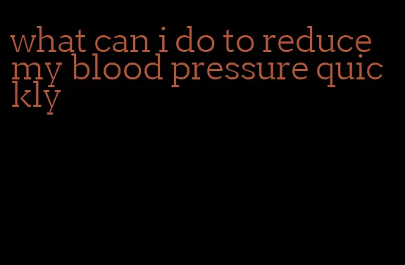 what can i do to reduce my blood pressure quickly
