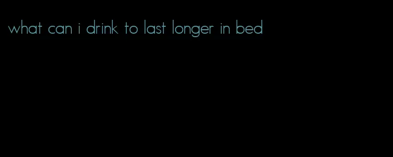 what can i drink to last longer in bed