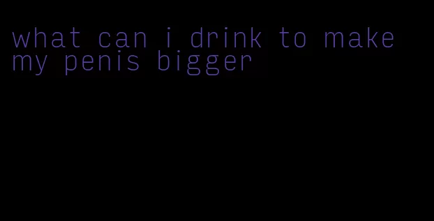 what can i drink to make my penis bigger