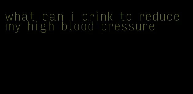 what can i drink to reduce my high blood pressure