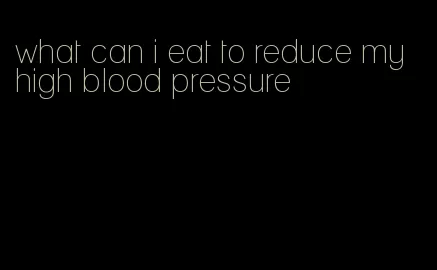what can i eat to reduce my high blood pressure