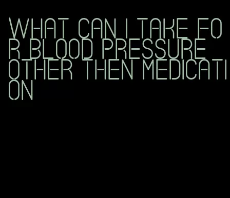 what can i take for blood pressure other then medication