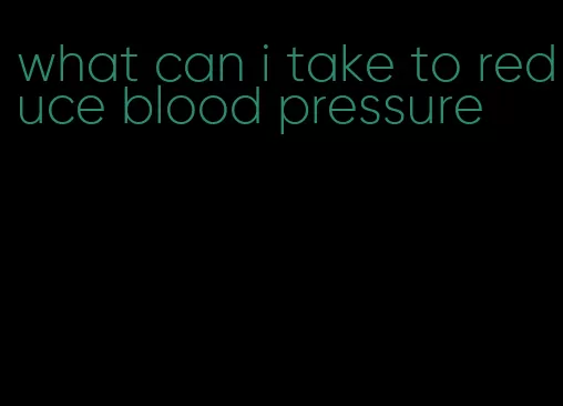 what can i take to reduce blood pressure