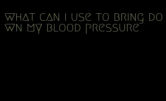 what can i use to bring down my blood pressure