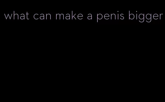what can make a penis bigger
