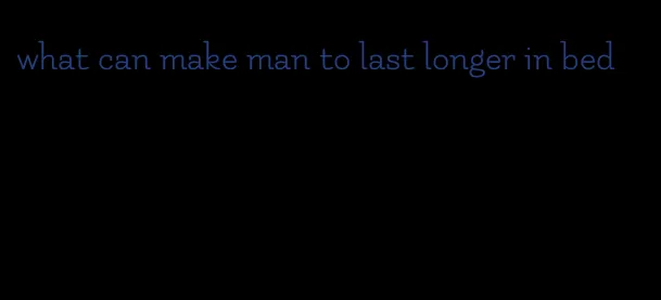 what can make man to last longer in bed