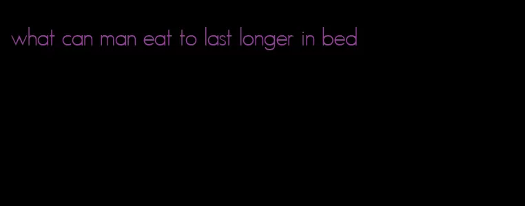 what can man eat to last longer in bed