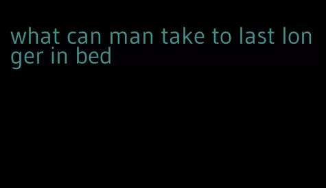 what can man take to last longer in bed