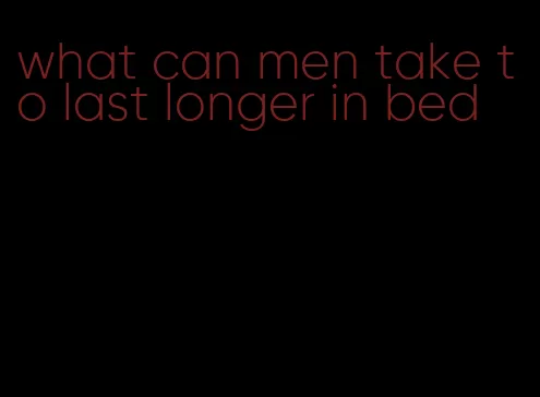 what can men take to last longer in bed