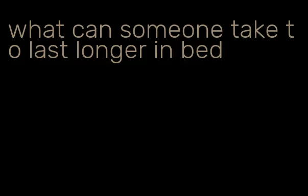 what can someone take to last longer in bed