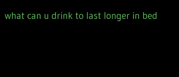 what can u drink to last longer in bed