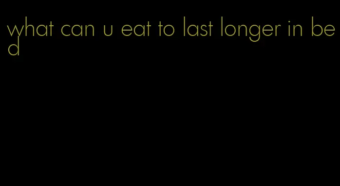 what can u eat to last longer in bed