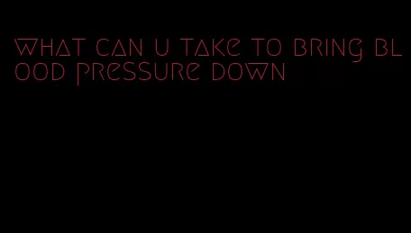 what can u take to bring blood pressure down