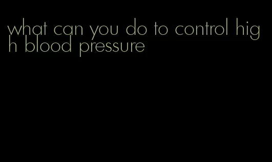 what can you do to control high blood pressure