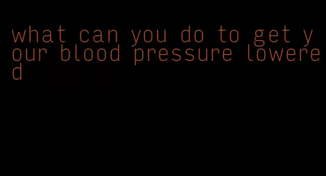 what can you do to get your blood pressure lowered