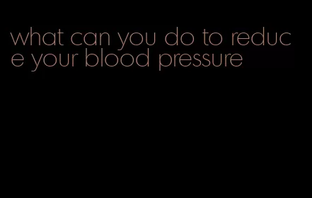 what can you do to reduce your blood pressure