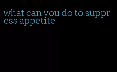 what can you do to suppress appetite