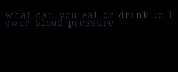 what can you eat or drink to lower blood pressure