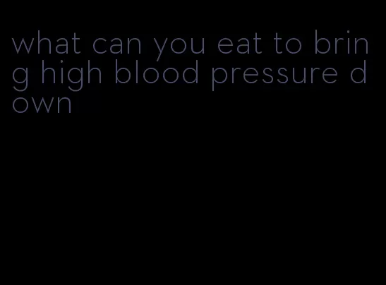what can you eat to bring high blood pressure down