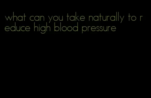 what can you take naturally to reduce high blood pressure