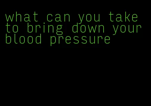 what can you take to bring down your blood pressure
