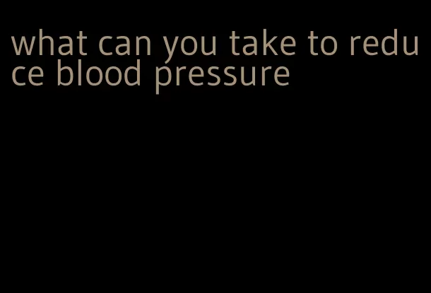 what can you take to reduce blood pressure