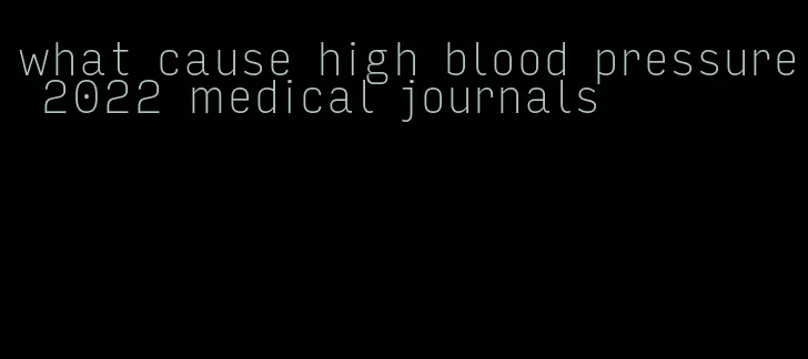 what cause high blood pressure 2022 medical journals