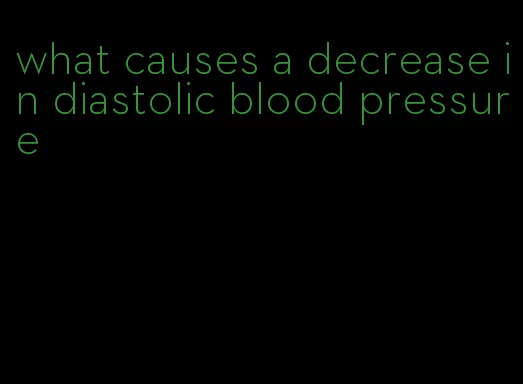 what causes a decrease in diastolic blood pressure