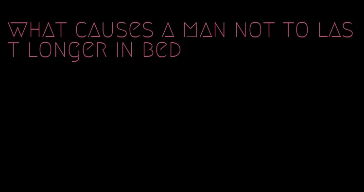 what causes a man not to last longer in bed