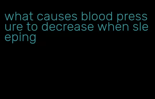 what causes blood pressure to decrease when sleeping