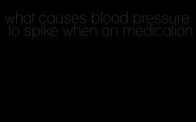 what causes blood pressure to spike when on medication