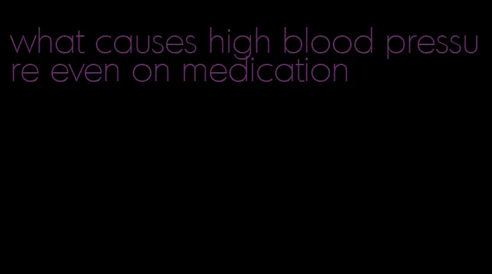 what causes high blood pressure even on medication