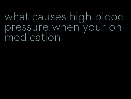 what causes high blood pressure when your on medication