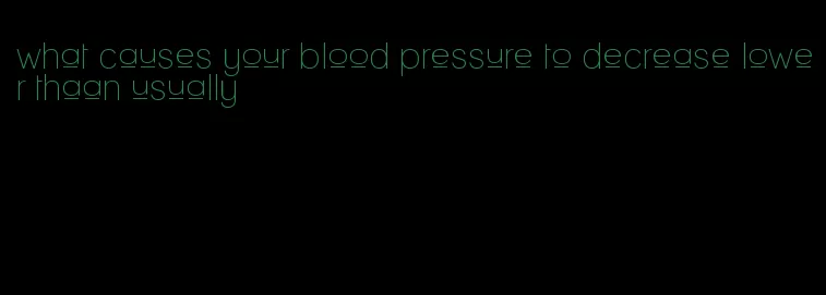 what causes your blood pressure to decrease lower thaan usually