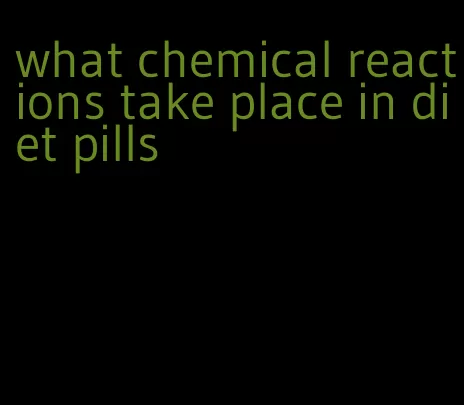 what chemical reactions take place in diet pills