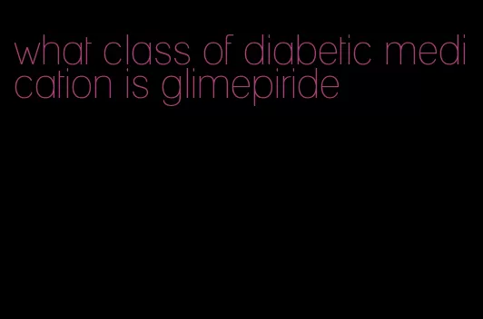 what class of diabetic medication is glimepiride