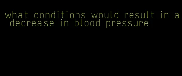 what conditions would result in a decrease in blood pressure