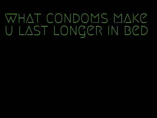 what condoms make u last longer in bed