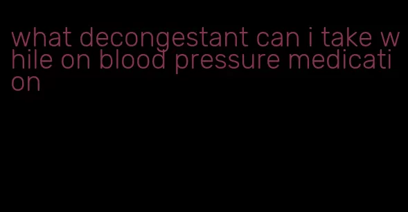 what decongestant can i take while on blood pressure medication