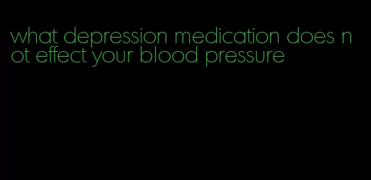 what depression medication does not effect your blood pressure
