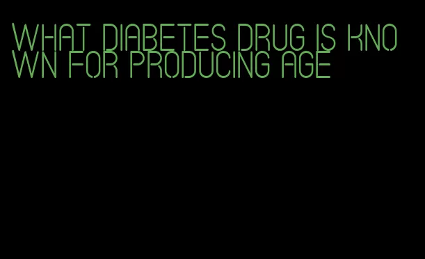 what diabetes drug is known for producing age