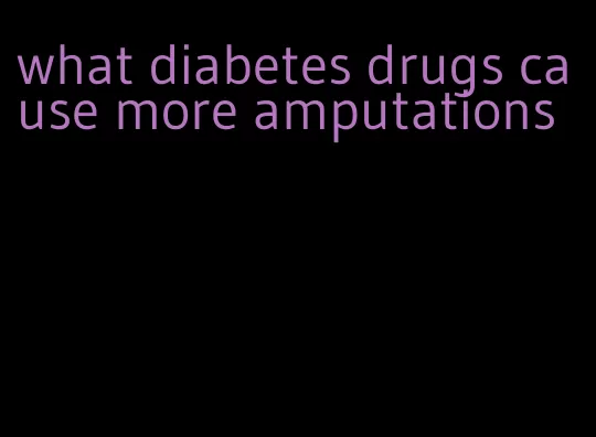 what diabetes drugs cause more amputations