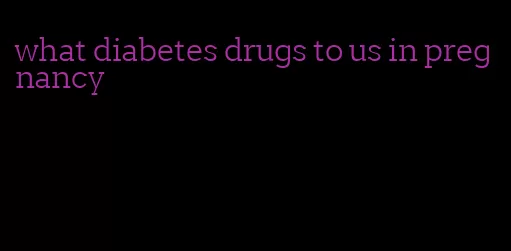 what diabetes drugs to us in pregnancy