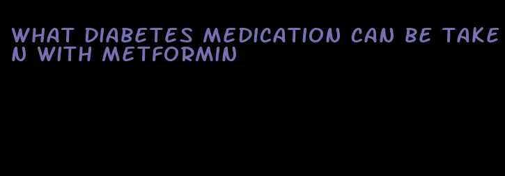 what diabetes medication can be taken with metformin