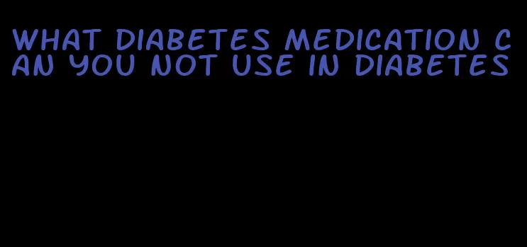 what diabetes medication can you not use in diabetes