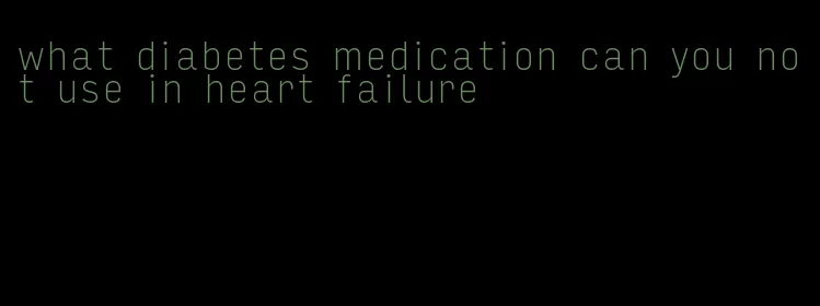 what diabetes medication can you not use in heart failure