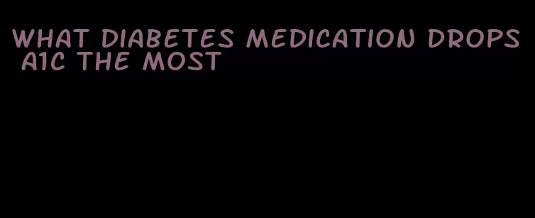 what diabetes medication drops a1c the most