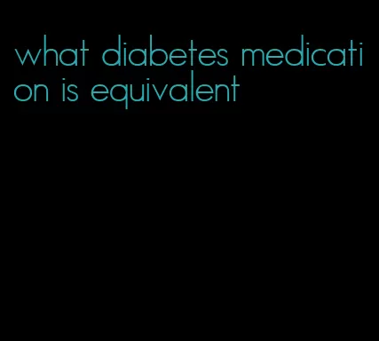 what diabetes medication is equivalent